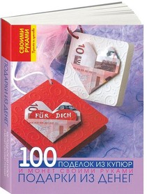 Подарки из денег. 100 поделок из купюр и монет своими руками 