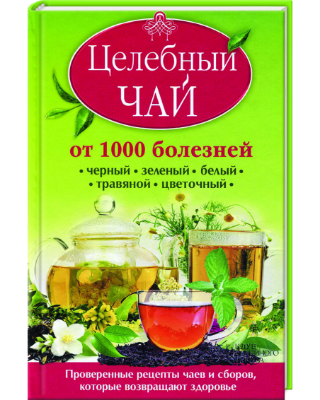 Целебный чай от 1000 болезней. Проверенные рецепты чаев и сборов, которые возвращают здоровье